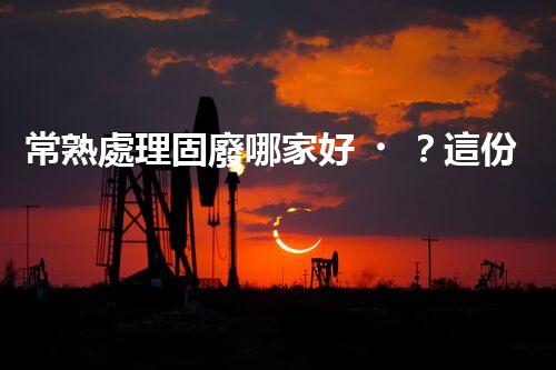 常熟處理固廢哪家好？這份攻略快碼住！